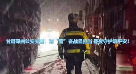 甘肃碌曲公安交警：浴“雪”奋战显担当 昼夜守护筑平安！