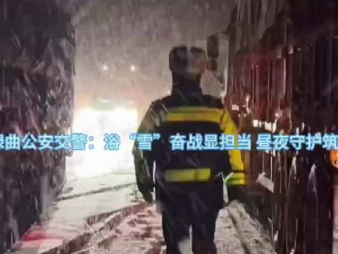 甘肃碌曲公安交警：浴“雪”奋战显担当 昼夜守护筑平安！